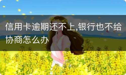 信用卡逾期还不上,银行也不给协商怎么办
