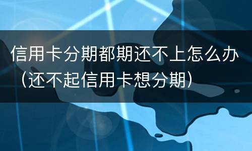 信用卡分期都期还不上怎么办（还不起信用卡想分期）