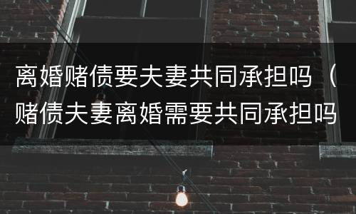 离婚赌债要夫妻共同承担吗（赌债夫妻离婚需要共同承担吗）