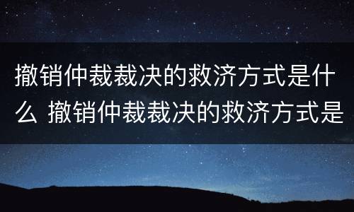 撤销仲裁裁决的救济方式是什么 撤销仲裁裁决的救济方式是什么样的