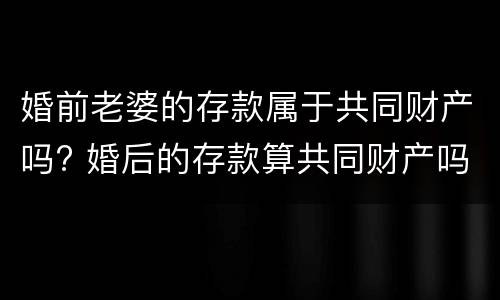 婚前老婆的存款属于共同财产吗? 婚后的存款算共同财产吗?
