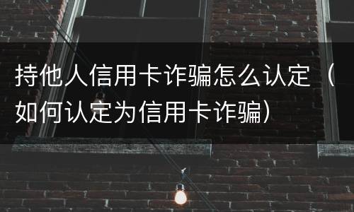持他人信用卡诈骗怎么认定（如何认定为信用卡诈骗）
