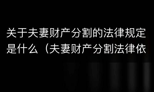 关于夫妻财产分割的法律规定是什么（夫妻财产分割法律依据）