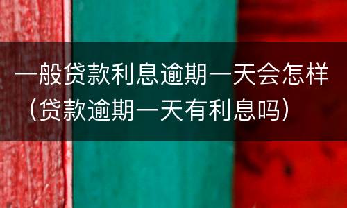 一般贷款利息逾期一天会怎样（贷款逾期一天有利息吗）