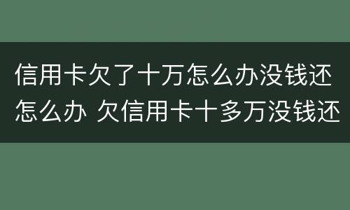 信用卡欠了十万怎么办没钱还怎么办 欠信用卡十多万没钱还怎么办