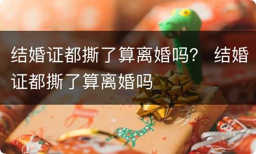 结婚证都撕了算离婚吗？ 结婚证都撕了算离婚吗