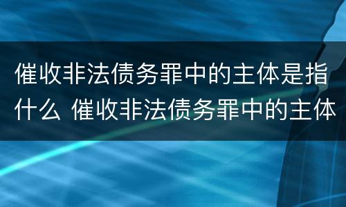 催收非法债务罪中的主体是指什么 催收非法债务罪中的主体是指什么意思