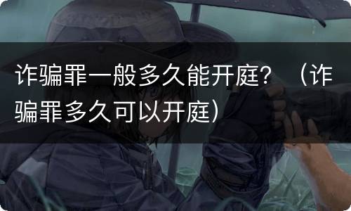 诈骗罪一般多久能开庭？（诈骗罪多久可以开庭）