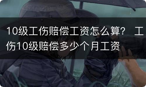 10级工伤赔偿工资怎么算？ 工伤10级赔偿多少个月工资