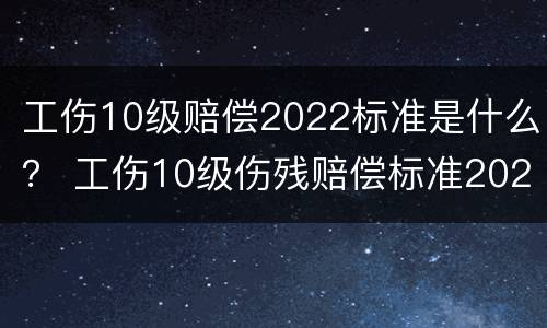 工伤10级赔偿2022标准是什么？ 工伤10级伤残赔偿标准2020