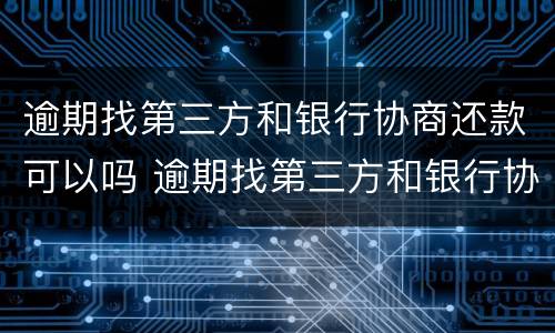 逾期找第三方和银行协商还款可以吗 逾期找第三方和银行协商还款可以吗