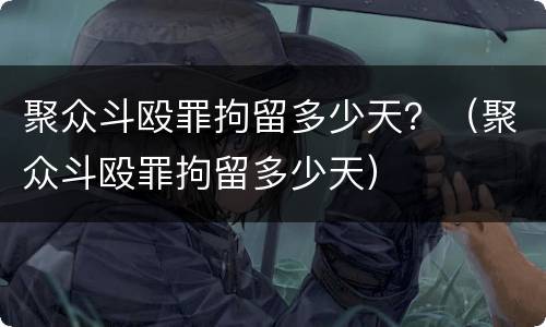 聚众斗殴罪拘留多少天？（聚众斗殴罪拘留多少天）