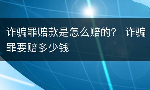 诈骗罪赔款是怎么赔的？ 诈骗罪要赔多少钱