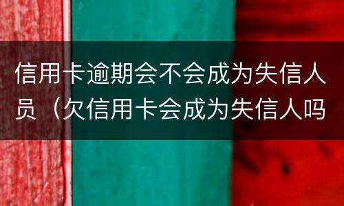 信用卡逾期会不会成为失信人员（欠信用卡会成为失信人吗）