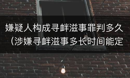 嫌疑人构成寻衅滋事罪判多久（涉嫌寻衅滋事多长时间能定案）