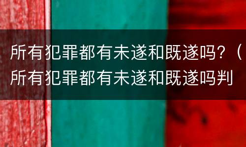 所有犯罪都有未遂和既遂吗?（所有犯罪都有未遂和既遂吗判几年）