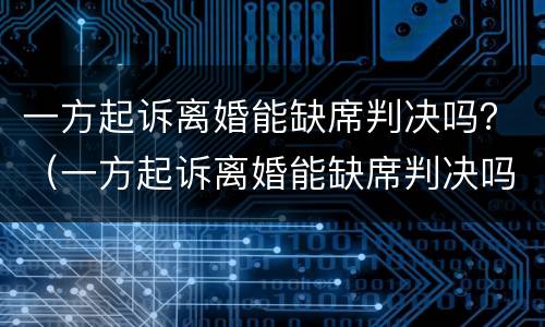 一方起诉离婚能缺席判决吗？（一方起诉离婚能缺席判决吗多久）