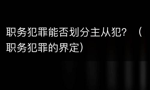 职务犯罪能否划分主从犯？（职务犯罪的界定）