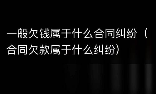 一般欠钱属于什么合同纠纷（合同欠款属于什么纠纷）