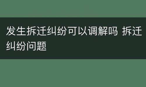 发生拆迁纠纷可以调解吗 拆迁纠纷问题