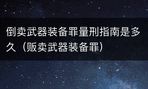 倒卖武器装备罪量刑指南是多久（贩卖武器装备罪）