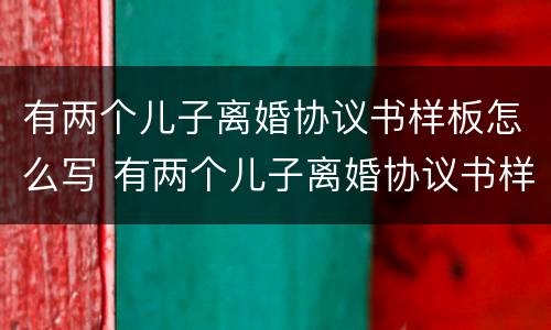 有两个儿子离婚协议书样板怎么写 有两个儿子离婚协议书样板怎么写啊