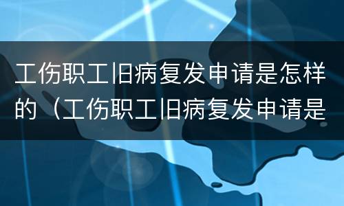 工伤职工旧病复发申请是怎样的（工伤职工旧病复发申请是怎样的流程）