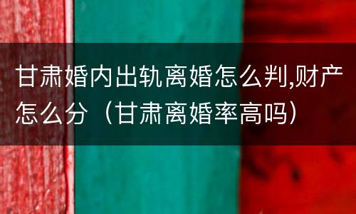 甘肃婚内出轨离婚怎么判,财产怎么分（甘肃离婚率高吗）