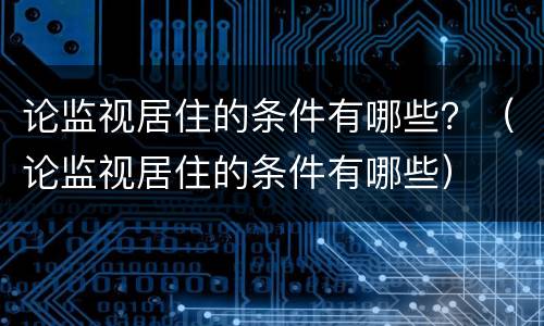 论监视居住的条件有哪些？（论监视居住的条件有哪些）