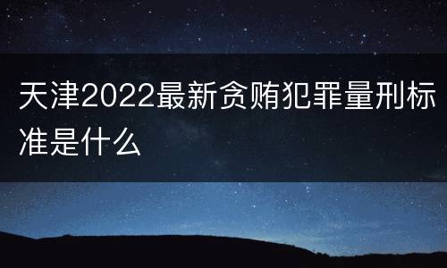 天津2022最新贪贿犯罪量刑标准是什么