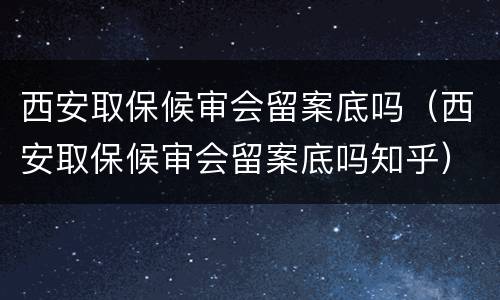 西安取保候审会留案底吗（西安取保候审会留案底吗知乎）