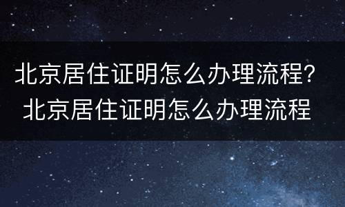 北京居住证明怎么办理流程？ 北京居住证明怎么办理流程