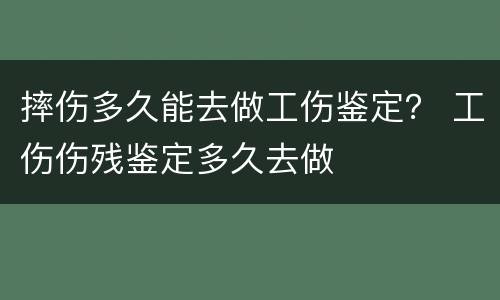 摔伤多久能去做工伤鉴定？ 工伤伤残鉴定多久去做