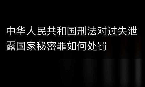 中华人民共和国刑法对过失泄露国家秘密罪如何处罚