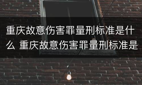 重庆故意伤害罪量刑标准是什么 重庆故意伤害罪量刑标准是什么时候定的
