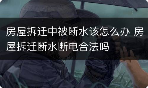 房屋拆迁中被断水该怎么办 房屋拆迁断水断电合法吗