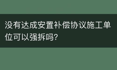 没有达成安置补偿协议施工单位可以强拆吗？