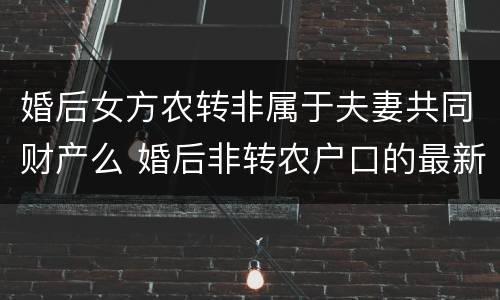 婚后女方农转非属于夫妻共同财产么 婚后非转农户口的最新政策2020