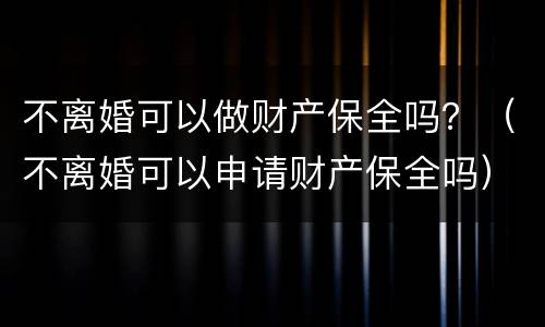 不离婚可以做财产保全吗？（不离婚可以申请财产保全吗）