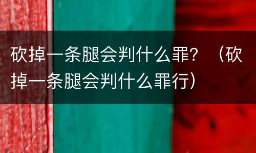 砍掉一条腿会判什么罪？（砍掉一条腿会判什么罪行）