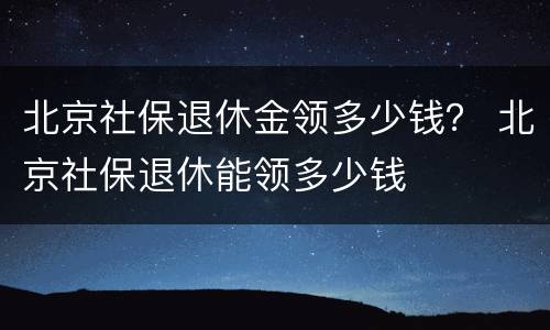 北京社保退休金领多少钱？ 北京社保退休能领多少钱