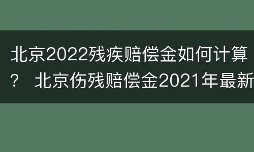 北京2022残疾赔偿金如何计算？ 北京伤残赔偿金2021年最新标准