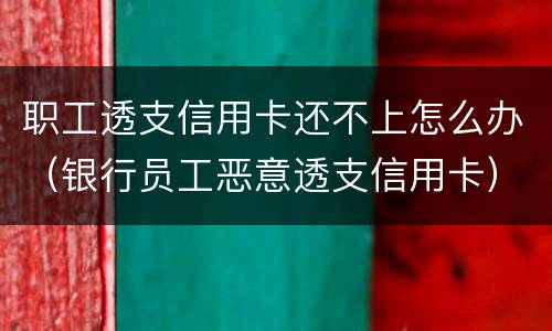 职工透支信用卡还不上怎么办（银行员工恶意透支信用卡）