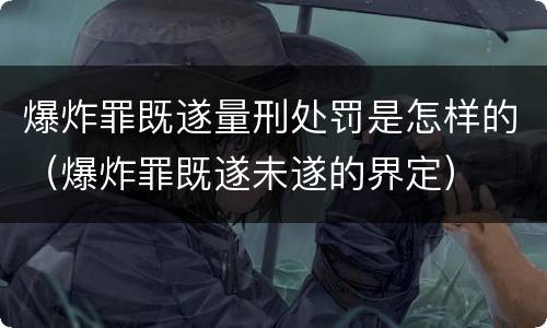 爆炸罪既遂量刑处罚是怎样的（爆炸罪既遂未遂的界定）