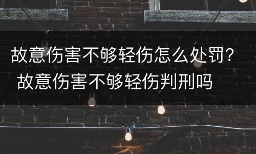 故意伤害不够轻伤怎么处罚？ 故意伤害不够轻伤判刑吗