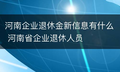 河南企业退休金新信息有什么 河南省企业退休人员