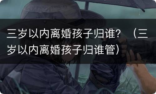 三岁以内离婚孩子归谁？（三岁以内离婚孩子归谁管）