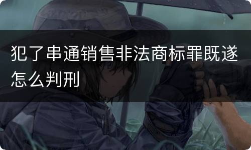 犯了串通销售非法商标罪既遂怎么判刑