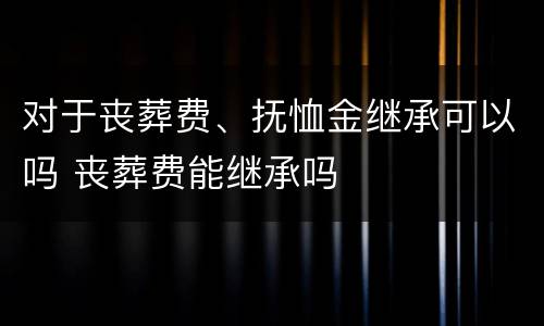 对于丧葬费、抚恤金继承可以吗 丧葬费能继承吗