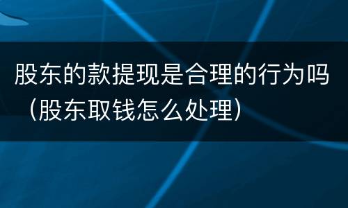 股东的款提现是合理的行为吗（股东取钱怎么处理）